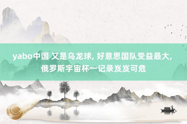 yabo中国 又是乌龙球， 好意思国队受益最大， 俄罗斯宇宙杯一记录岌岌可危