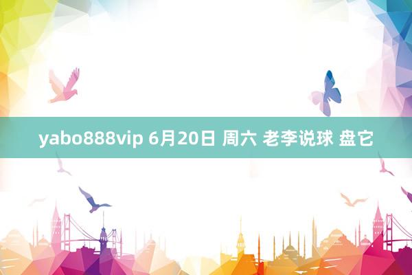 yabo888vip 6月20日 周六 老李说球 盘它