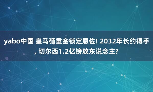 yabo中国 皇马砸重金锁定恩佐! 2032年长约得手， 切尔西1.2亿镑放东说念主?