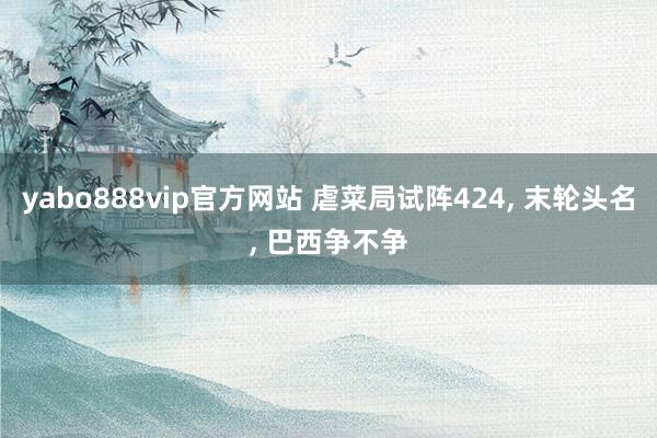 yabo888vip官方网站 虐菜局试阵424, 末轮头名, 巴西争不争
