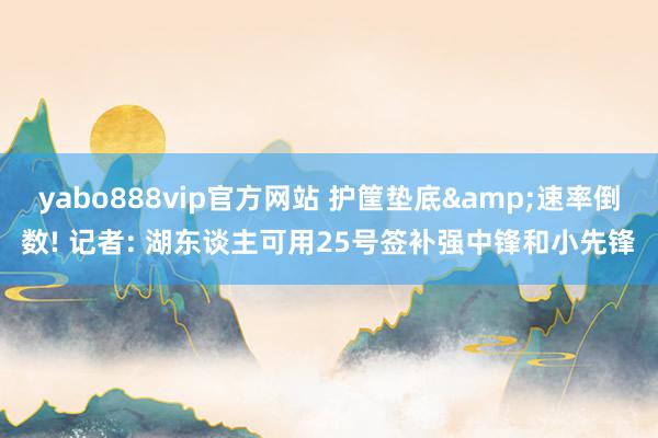 yabo888vip官方网站 护筐垫底&速率倒数! 记者: 湖东谈主可用25号签补强中锋和小先锋
